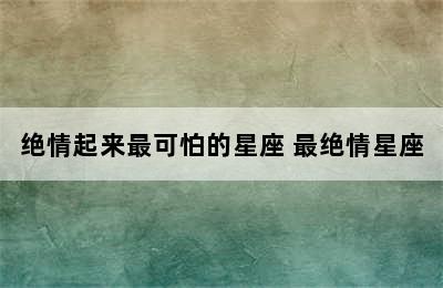 绝情起来最可怕的星座 最绝情星座